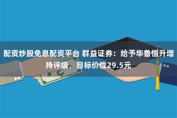 配资炒股免息配资平台 群益证券：给予华鲁恒升增持评级，目标价位29.5元