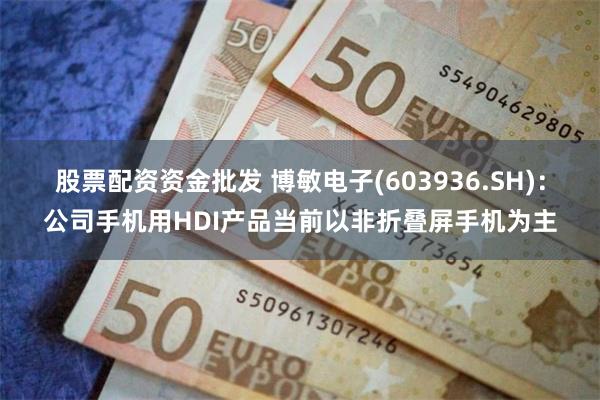 股票配资资金批发 博敏电子(603936.SH)：公司手机用HDI产品当前以非折叠屏手机为主