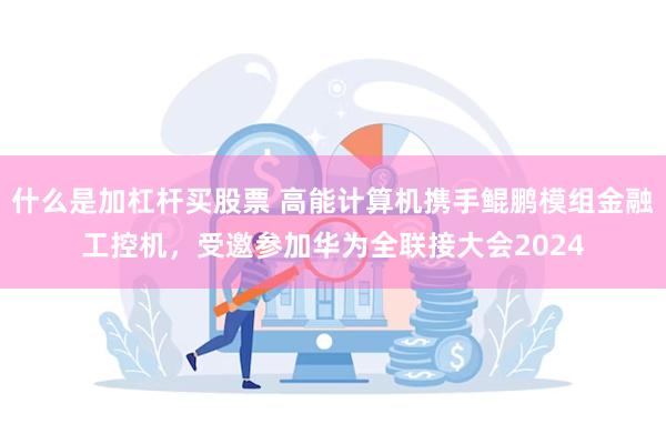 什么是加杠杆买股票 高能计算机携手鲲鹏模组金融工控机，受邀参加华为全联接大会2024