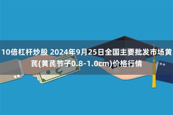 10倍杠杆炒股 2024年9月25日全国主要批发市场黄芪(黄芪节子0.8-1.0cm)价格行情