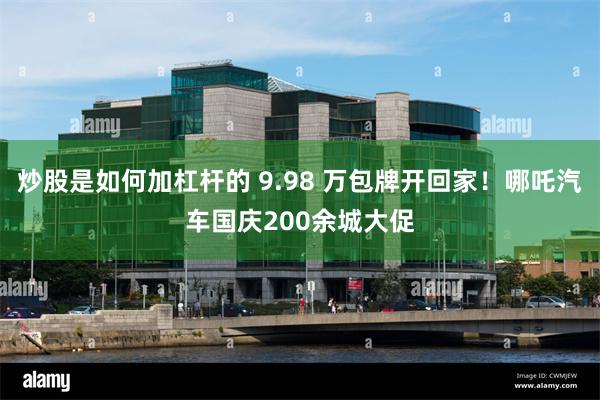 炒股是如何加杠杆的 9.98 万包牌开回家！哪吒汽车国庆200余城大促