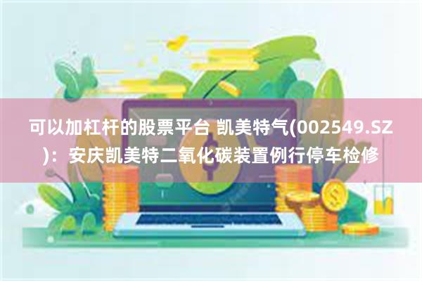 可以加杠杆的股票平台 凯美特气(002549.SZ)：安庆凯美特二氧化碳装置例行停车检修