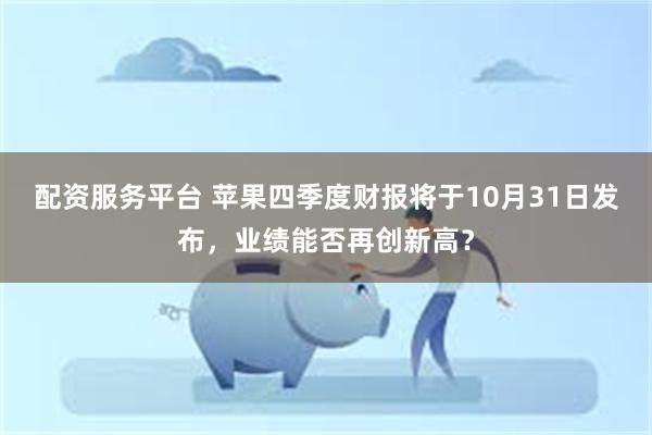 配资服务平台 苹果四季度财报将于10月31日发布，业绩能否再创新高？