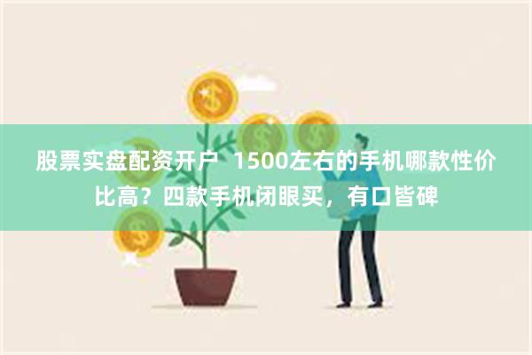 股票实盘配资开户  1500左右的手机哪款性价比高？四款手机闭眼买，有口皆碑