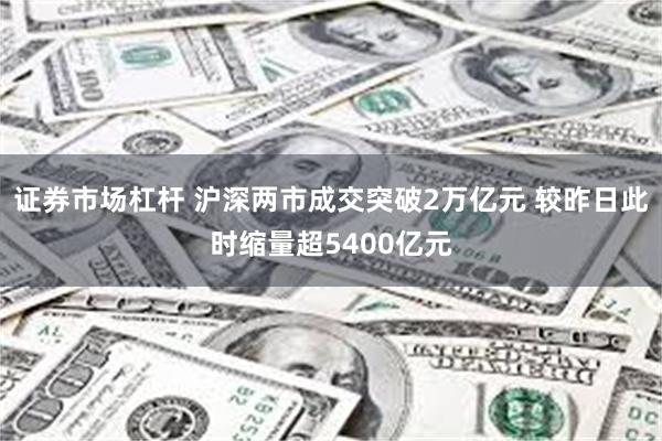 证券市场杠杆 沪深两市成交突破2万亿元 较昨日此时缩量超5400亿元