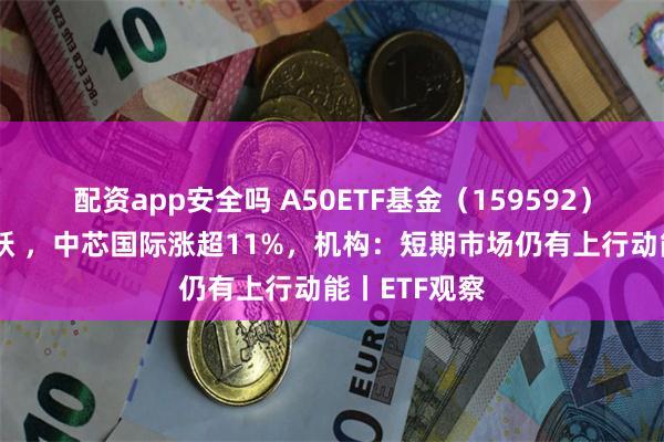 配资app安全吗 A50ETF基金（159592）早盘交投活跃 ，中芯国际涨超11%，机构：短期市场仍有上行动能丨ETF观察