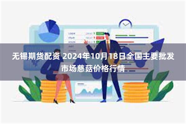 无锡期货配资 2024年10月18日全国主要批发市场慈菇价格行情