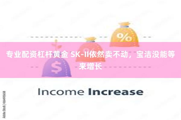 专业配资杠杆黄金 SK-II依然卖不动，宝洁没能等来增长