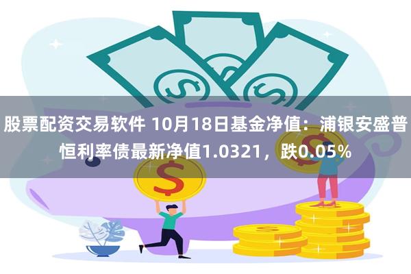 股票配资交易软件 10月18日基金净值：浦银安盛普恒利率债最新净值1.0321，跌0.05%