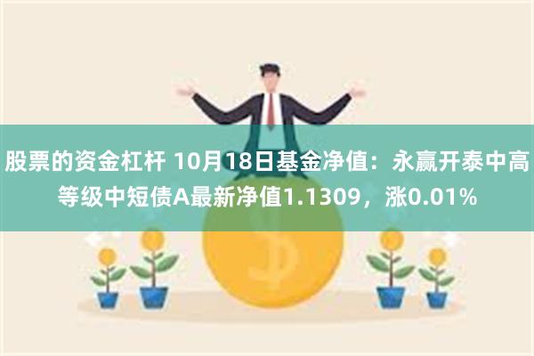 股票的资金杠杆 10月18日基金净值：永赢开泰中高等级中短债A最新净值1.1309，涨0.01%