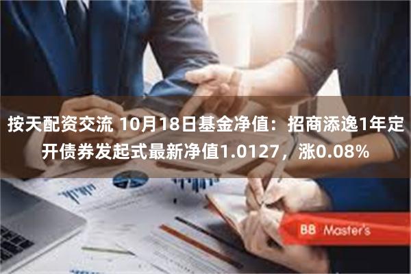 按天配资交流 10月18日基金净值：招商添逸1年定开债券发起式最新净值1.0127，涨0.08%