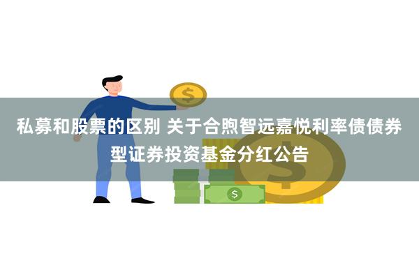 私募和股票的区别 关于合煦智远嘉悦利率债债券型证券投资基金分红公告