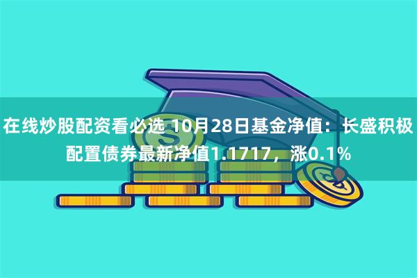 在线炒股配资看必选 10月28日基金净值：长盛积极配置债券最新净值1.1717，涨0.1%