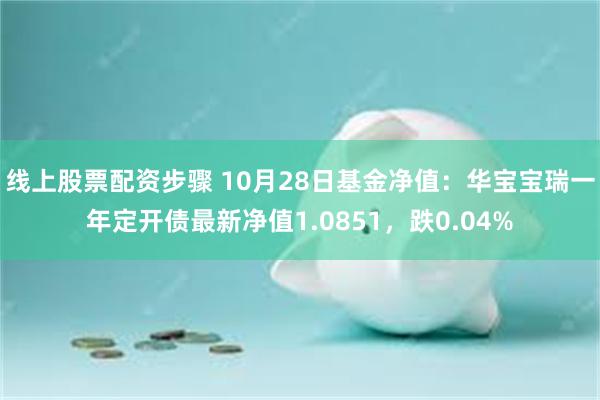 线上股票配资步骤 10月28日基金净值：华宝宝瑞一年定开债最新净值1.0851，跌0.04%