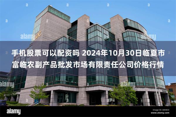 手机股票可以配资吗 2024年10月30日临夏市富临农副产品批发市场有限责任公司价格行情