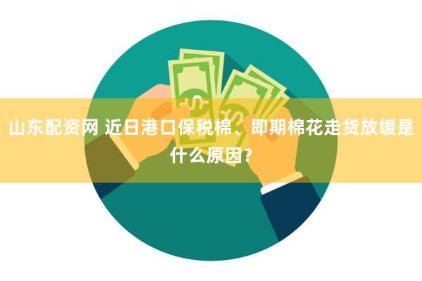 山东配资网 近日港口保税棉、即期棉花走货放缓是什么原因？