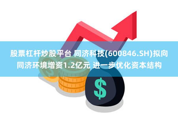 股票杠杆炒股平台 同济科技(600846.SH)拟向同济环境增资1.2亿元 进一步优化资本结构