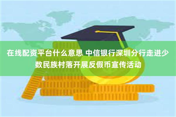 在线配资平台什么意思 中信银行深圳分行走进少数民族村落开展反假币宣传活动