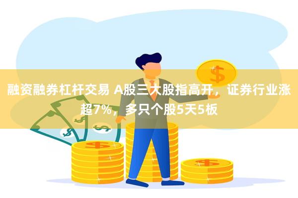 融资融券杠杆交易 A股三大股指高开，证券行业涨超7%，多只个股5天5板