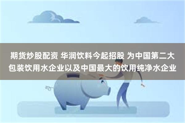 期货炒股配资 华润饮料今起招股 为中国第二大包装饮用水企业以及中国最大的饮用纯净水企业