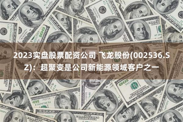 2023实盘股票配资公司 飞龙股份(002536.SZ)：超聚变是公司新能源领域客户之一