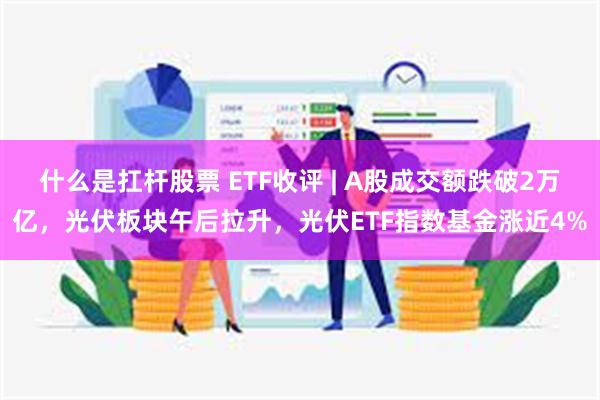 什么是扛杆股票 ETF收评 | A股成交额跌破2万亿，光伏板块午后拉升，光伏ETF指数基金涨近4%