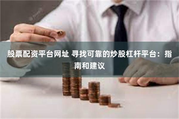 股票配资平台网址 寻找可靠的炒股杠杆平台：指南和建议