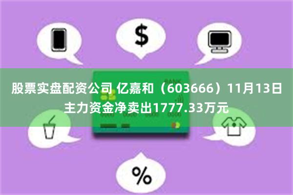 股票实盘配资公司 亿嘉和（603666）11月13日主力资金净卖出1777.33万元