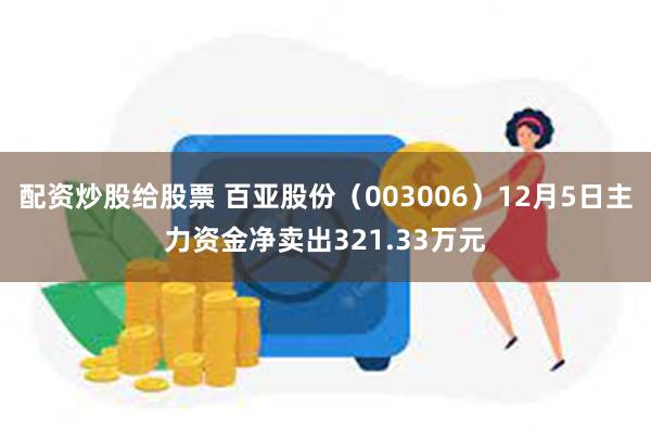 配资炒股给股票 百亚股份（003006）12月5日主力资金净卖出321.33万元