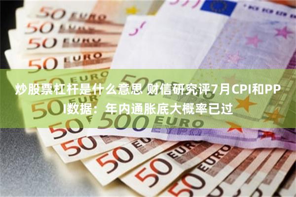 炒股票杠杆是什么意思 财信研究评7月CPI和PPI数据：年内通胀底大概率已过