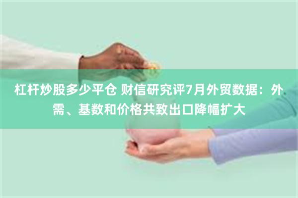 杠杆炒股多少平仓 财信研究评7月外贸数据：外需、基数和价格共致出口降幅扩大