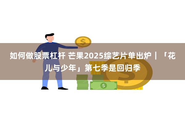 如何做股票杠杆 芒果2025综艺片单出炉｜「花儿与少年」第七季是回归季