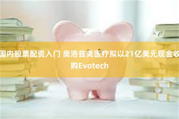 国内股票配资入门 奥洛兹美医疗拟以21亿美元现金收购Evotech