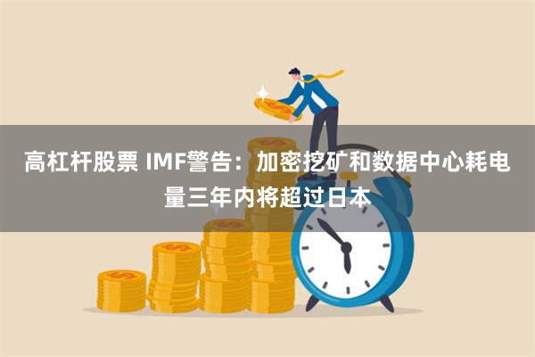 高杠杆股票 IMF警告：加密挖矿和数据中心耗电量三年内将超过日本