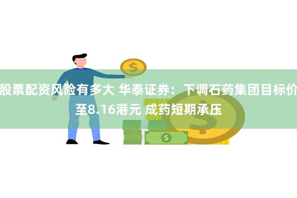 股票配资风险有多大 华泰证券：下调石药集团目标价至8.16港元 成药短期承压