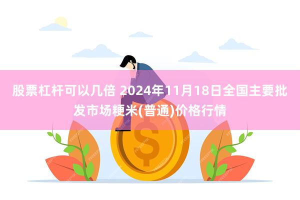 股票杠杆可以几倍 2024年11月18日全国主要批发市场粳米(普通)价格行情