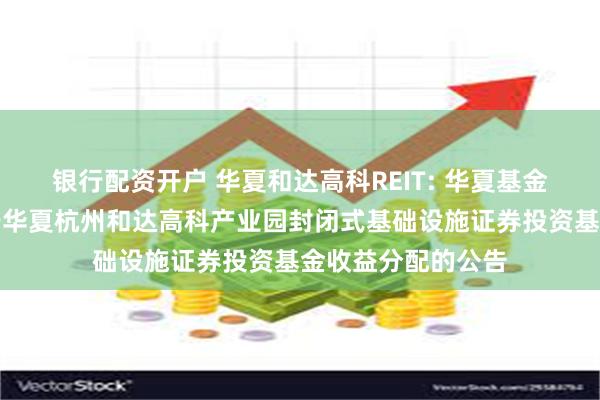 银行配资开户 华夏和达高科REIT: 华夏基金管理有限公司关于华夏杭州和达高科产业园封闭式基础设施证券投资基金收益分配的公告