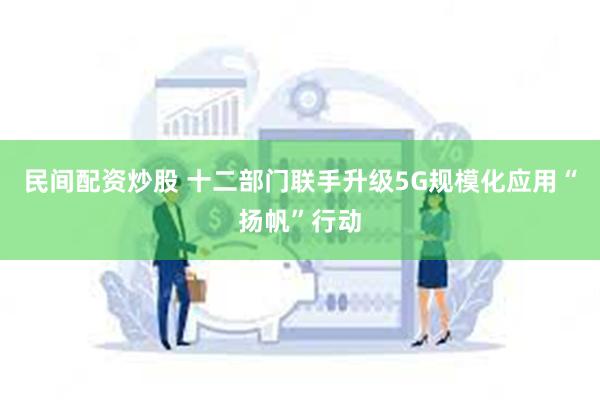 民间配资炒股 十二部门联手升级5G规模化应用“扬帆”行动