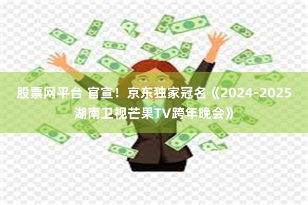 股票网平台 官宣！京东独家冠名《2024-2025湖南卫视芒果TV跨年晚会》