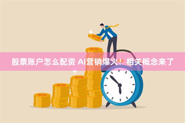 股票账户怎么配资 AI营销爆火！相关概念来了