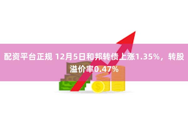 配资平台正规 12月5日和邦转债上涨1.35%，转股溢价率0.47%