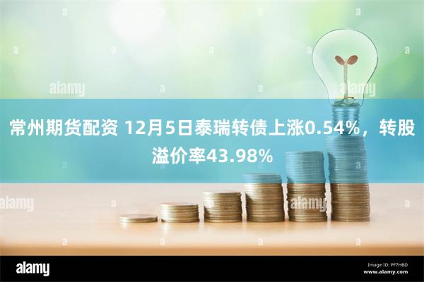 常州期货配资 12月5日泰瑞转债上涨0.54%，转股溢价率43.98%