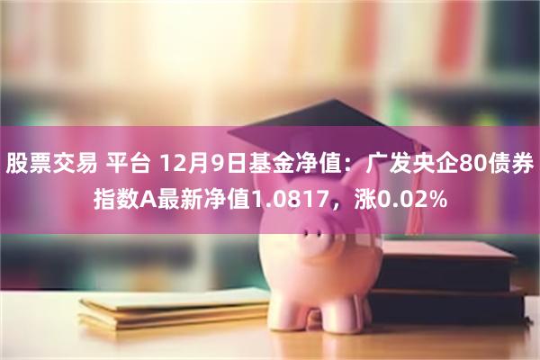 股票交易 平台 12月9日基金净值：广发央企80债券指数A最新净值1.0817，涨0.02%