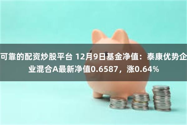 可靠的配资炒股平台 12月9日基金净值：泰康优势企业混合A最新净值0.6587，涨0.64%