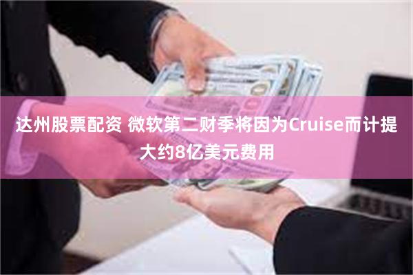 达州股票配资 微软第二财季将因为Cruise而计提大约8亿美元费用