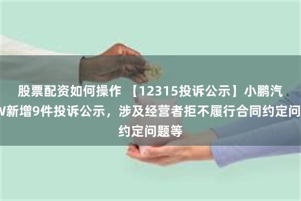 股票配资如何操作 【12315投诉公示】小鹏汽车-W新增9件投诉公示，涉及经营者拒不履行合同约定问题等