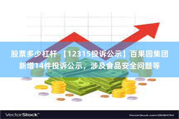 股票多少杠杆 【12315投诉公示】百果园集团新增14件投诉公示，涉及食品安全问题等