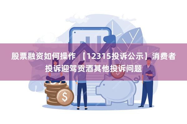 股票融资如何操作 【12315投诉公示】消费者投诉迎驾贡酒其他投诉问题