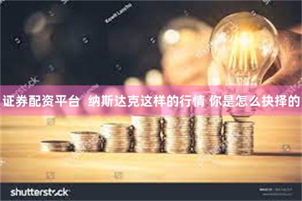 证券配资平台  纳斯达克这样的行情 你是怎么抉择的