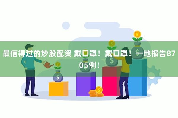 最信得过的炒股配资 戴口罩！戴口罩！一地报告8705例！